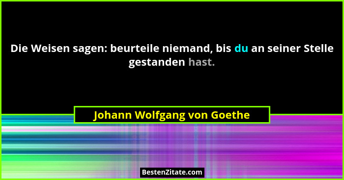 Die Weisen sagen: beurteile niemand, bis du an seiner Stelle gestanden hast.... - Johann Wolfgang von Goethe