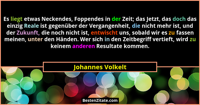 Es liegt etwas Neckendes, Foppendes in der Zeit; das Jetzt, das doch das einzig Reale ist gegenüber der Vergangenheit, die nicht me... - Johannes Volkelt