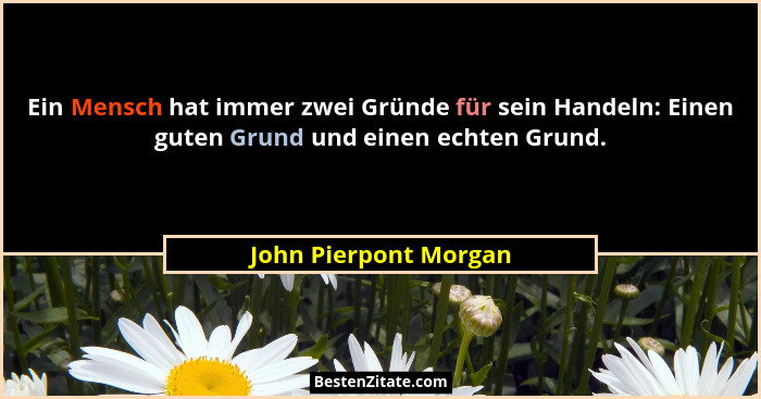 Ein Mensch hat immer zwei Gründe für sein Handeln: Einen guten Grund und einen echten Grund.... - John Pierpont Morgan