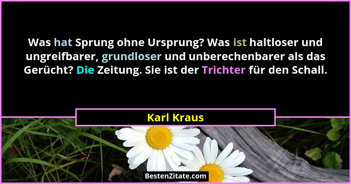 Was hat Sprung ohne Ursprung? Was ist haltloser und ungreifbarer, grundloser und unberechenbarer als das Gerücht? Die Zeitung. Sie ist de... - Karl Kraus