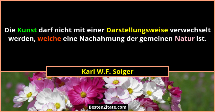 Die Kunst darf nicht mit einer Darstellungsweise verwechselt werden, welche eine Nachahmung der gemeinen Natur ist.... - Karl W.F. Solger