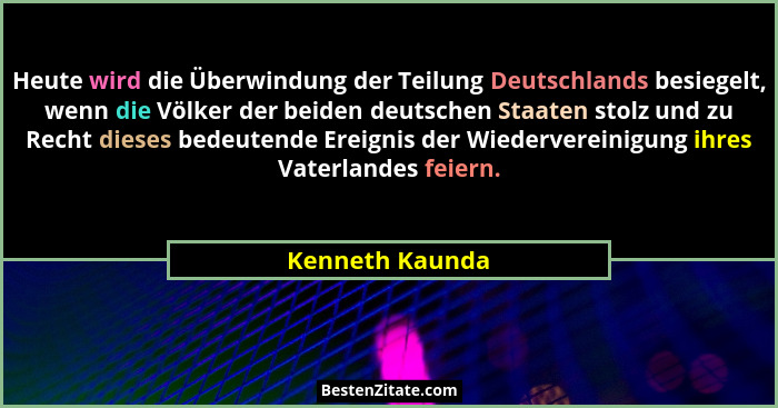 Heute wird die Überwindung der Teilung Deutschlands besiegelt, wenn die Völker der beiden deutschen Staaten stolz und zu Recht dieses... - Kenneth Kaunda