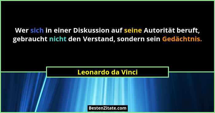 Wer sich in einer Diskussion auf seine Autorität beruft, gebraucht nicht den Verstand, sondern sein Gedächtnis.... - Leonardo da Vinci