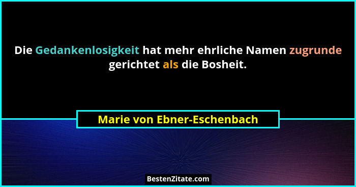 Die Gedankenlosigkeit hat mehr ehrliche Namen zugrunde gerichtet als die Bosheit.... - Marie von Ebner-Eschenbach