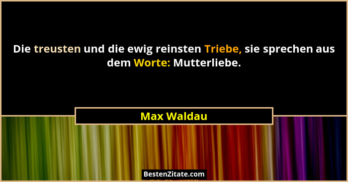 Die treusten und die ewig reinsten Triebe, sie sprechen aus dem Worte: Mutterliebe.... - Max Waldau
