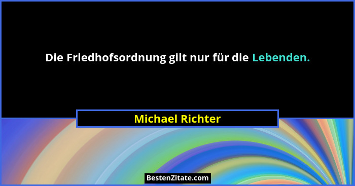 Die Friedhofsordnung gilt nur für die Lebenden.... - Michael Richter