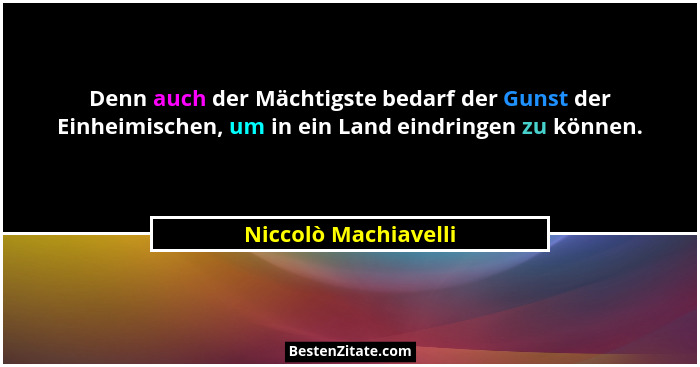 Denn auch der Mächtigste bedarf der Gunst der Einheimischen, um in ein Land eindringen zu können.... - Niccolò Machiavelli