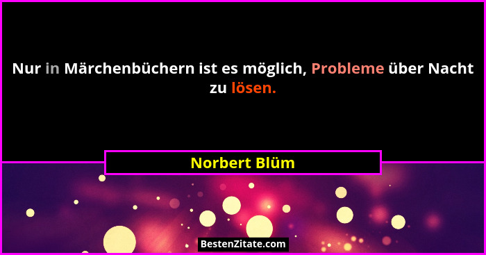 Nur in Märchenbüchern ist es möglich, Probleme über Nacht zu lösen.... - Norbert Blüm