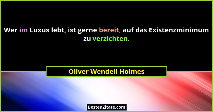 Wer im Luxus lebt, ist gerne bereit, auf das Existenzminimum zu verzichten.... - Oliver Wendell Holmes