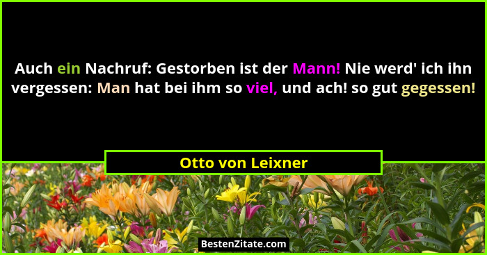 Auch ein Nachruf: Gestorben ist der Mann! Nie werd' ich ihn vergessen: Man hat bei ihm so viel, und ach! so gut gegessen!... - Otto von Leixner