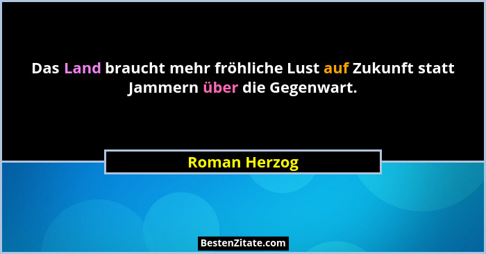 Das Land braucht mehr fröhliche Lust auf Zukunft statt Jammern über die Gegenwart.... - Roman Herzog