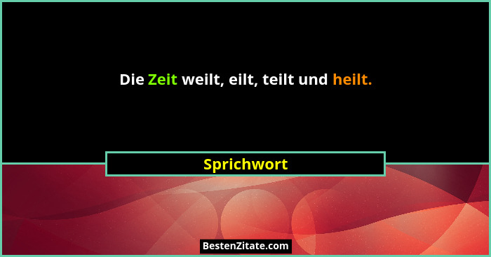 Die Zeit weilt, eilt, teilt und heilt.... - Sprichwort