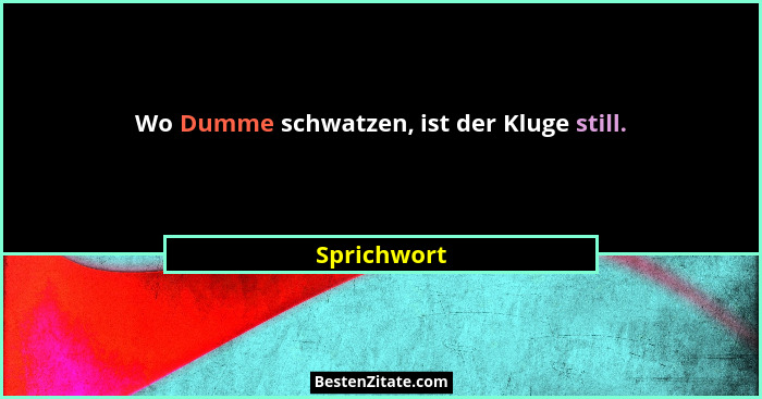 Wo Dumme schwatzen, ist der Kluge still.... - Sprichwort