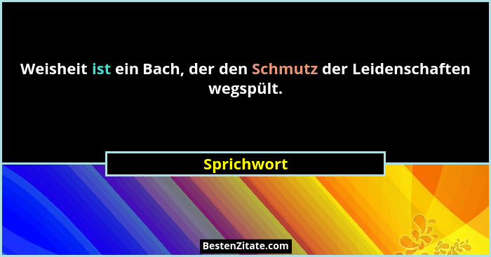 Weisheit ist ein Bach, der den Schmutz der Leidenschaften wegspült.... - Sprichwort