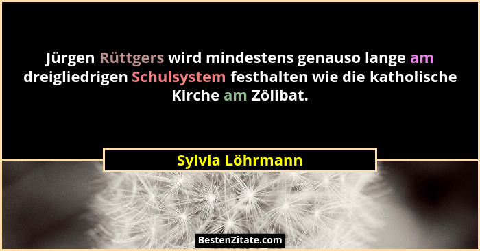 Jürgen Rüttgers wird mindestens genauso lange am dreigliedrigen Schulsystem festhalten wie die katholische Kirche am Zölibat.... - Sylvia Löhrmann