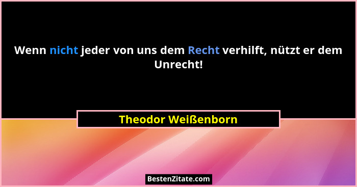Wenn nicht jeder von uns dem Recht verhilft, nützt er dem Unrecht!... - Theodor Weißenborn