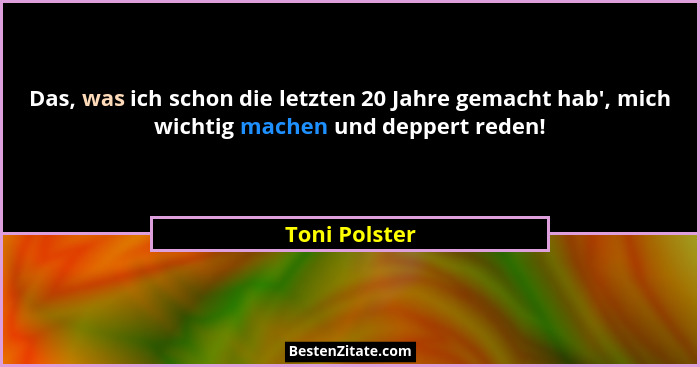 Das, was ich schon die letzten 20 Jahre gemacht hab', mich wichtig machen und deppert reden!... - Toni Polster
