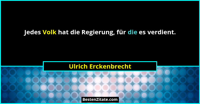 Jedes Volk hat die Regierung, für die es verdient.... - Ulrich Erckenbrecht