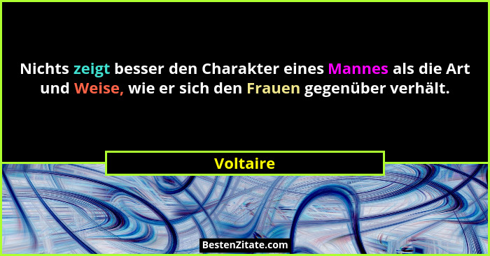 Nichts zeigt besser den Charakter eines Mannes als die Art und Weise, wie er sich den Frauen gegenüber verhält.... - Voltaire