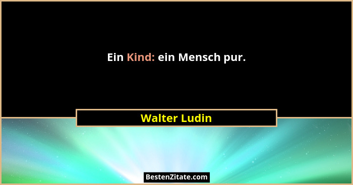 Ein Kind: ein Mensch pur.... - Walter Ludin