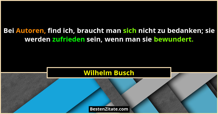 Bei Autoren, find ich, braucht man sich nicht zu bedanken; sie werden zufrieden sein, wenn man sie bewundert.... - Wilhelm Busch