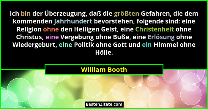 Ich bin der Überzeugung, daß die größten Gefahren, die dem kommenden Jahrhundert bevorstehen, folgende sind: eine Religion ohne den He... - William Booth