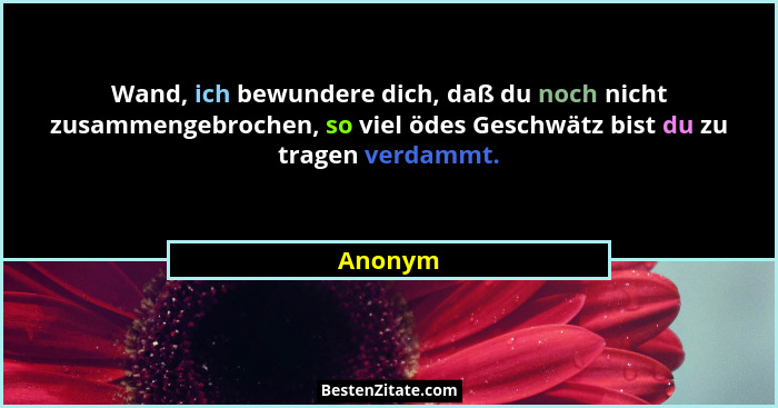 Wand, ich bewundere dich, daß du noch nicht zusammengebrochen, so viel ödes Geschwätz bist du zu tragen verdammt.... - Anonym