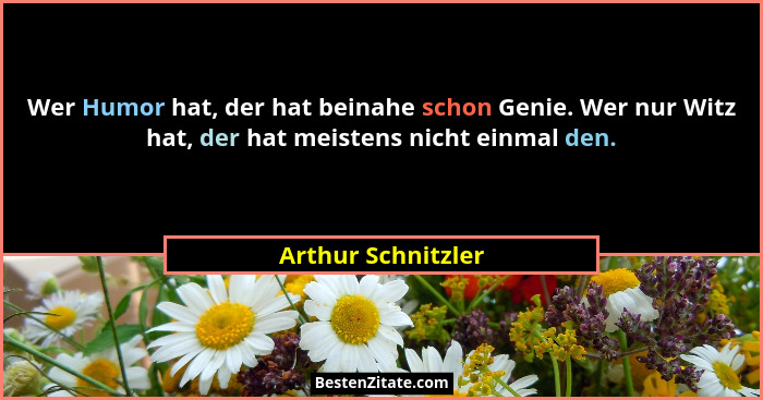 Wer Humor hat, der hat beinahe schon Genie. Wer nur Witz hat, der hat meistens nicht einmal den.... - Arthur Schnitzler