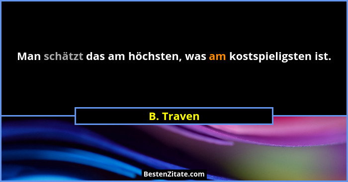 Man schätzt das am höchsten, was am kostspieligsten ist.... - B. Traven
