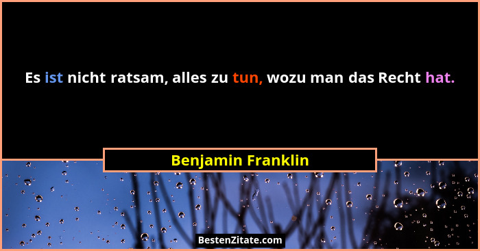 Es ist nicht ratsam, alles zu tun, wozu man das Recht hat.... - Benjamin Franklin