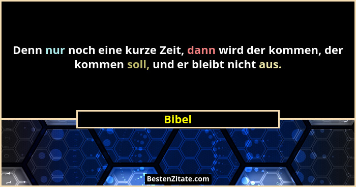 Denn nur noch eine kurze Zeit, dann wird der kommen, der kommen soll, und er bleibt nicht aus.... - Bibel
