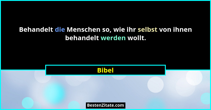 Behandelt die Menschen so, wie ihr selbst von ihnen behandelt werden wollt.... - Bibel