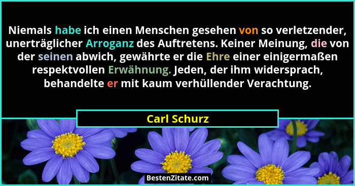 Niemals habe ich einen Menschen gesehen von so verletzender, unerträglicher Arroganz des Auftretens. Keiner Meinung, die von der seinen... - Carl Schurz