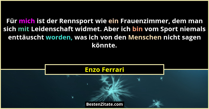 Für mich ist der Rennsport wie ein Frauenzimmer, dem man sich mit Leidenschaft widmet. Aber ich bin vom Sport niemals enttäuscht worden... - Enzo Ferrari