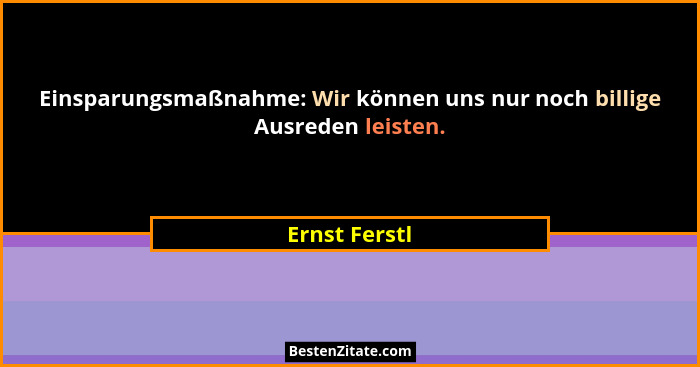 Einsparungsmaßnahme: Wir können uns nur noch billige Ausreden leisten.... - Ernst Ferstl