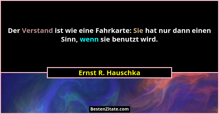 Der Verstand ist wie eine Fahrkarte: Sie hat nur dann einen Sinn, wenn sie benutzt wird.... - Ernst R. Hauschka