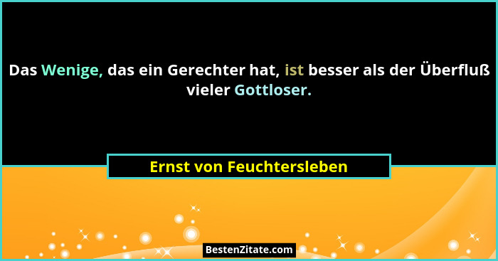 Das Wenige, das ein Gerechter hat, ist besser als der Überfluß vieler Gottloser.... - Ernst von Feuchtersleben