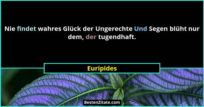 Nie findet wahres Glück der Ungerechte Und Segen blüht nur dem, der tugendhaft.... - Euripides