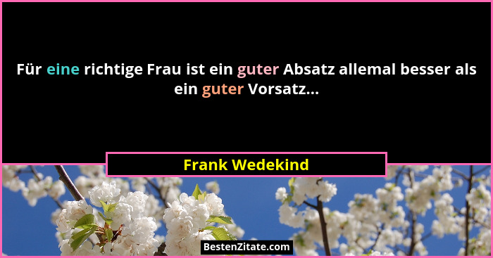 Für eine richtige Frau ist ein guter Absatz allemal besser als ein guter Vorsatz...... - Frank Wedekind