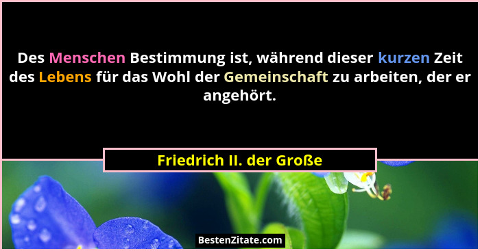 Des Menschen Bestimmung ist, während dieser kurzen Zeit des Lebens für das Wohl der Gemeinschaft zu arbeiten, der er angehör... - Friedrich II. der Große