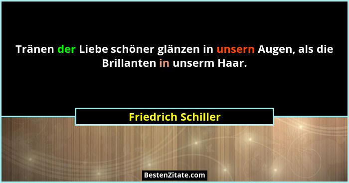 Tränen der Liebe schöner glänzen in unsern Augen, als die Brillanten in unserm Haar.... - Friedrich Schiller