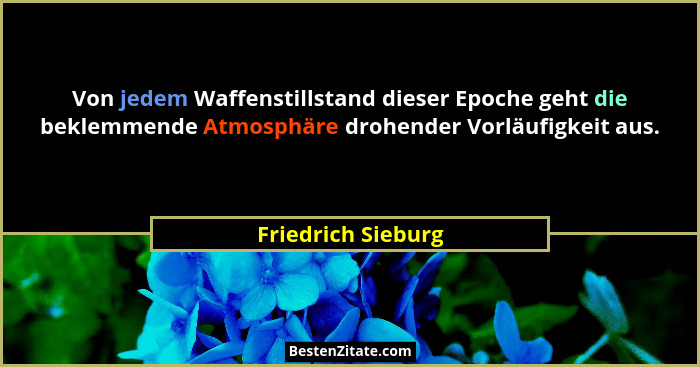 Von jedem Waffenstillstand dieser Epoche geht die beklemmende Atmosphäre drohender Vorläufigkeit aus.... - Friedrich Sieburg