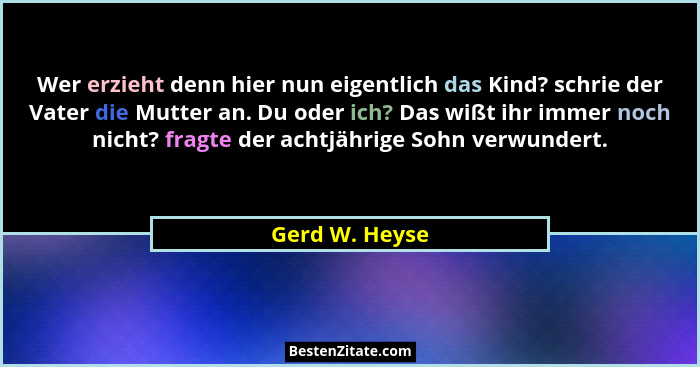 Wer erzieht denn hier nun eigentlich das Kind? schrie der Vater die Mutter an. Du oder ich? Das wißt ihr immer noch nicht? fragte der... - Gerd W. Heyse
