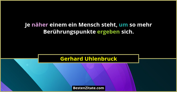 Je näher einem ein Mensch steht, um so mehr Berührungspunkte ergeben sich.... - Gerhard Uhlenbruck
