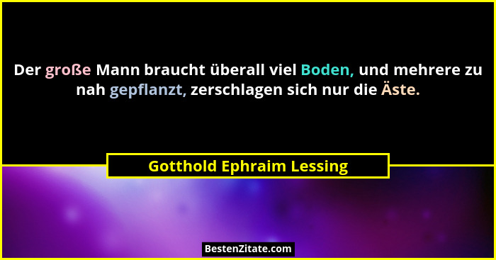 Der große Mann braucht überall viel Boden, und mehrere zu nah gepflanzt, zerschlagen sich nur die Äste.... - Gotthold Ephraim Lessing
