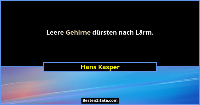 Leere Gehirne dürsten nach Lärm.... - Hans Kasper