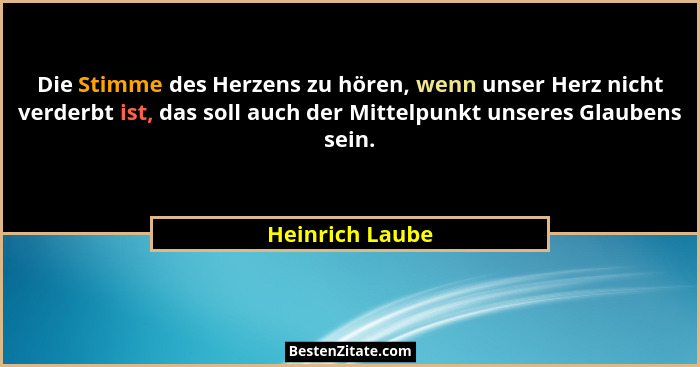 Die Stimme des Herzens zu hören, wenn unser Herz nicht verderbt ist, das soll auch der Mittelpunkt unseres Glaubens sein.... - Heinrich Laube