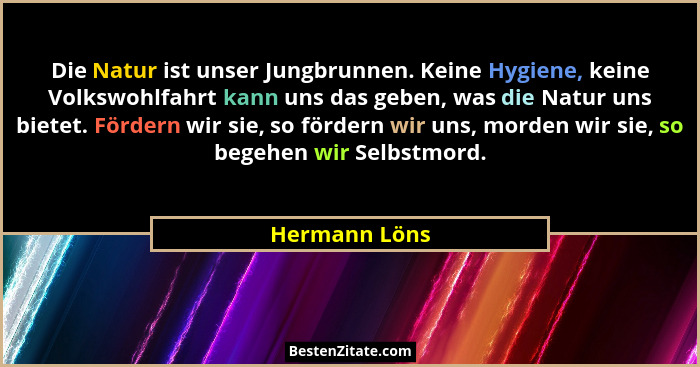 Die Natur ist unser Jungbrunnen. Keine Hygiene, keine Volkswohlfahrt kann uns das geben, was die Natur uns bietet. Fördern wir sie, so... - Hermann Löns