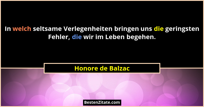 In welch seltsame Verlegenheiten bringen uns die geringsten Fehler, die wir im Leben begehen.... - Honore de Balzac