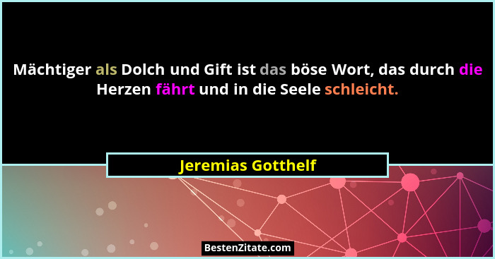 Mächtiger als Dolch und Gift ist das böse Wort, das durch die Herzen fährt und in die Seele schleicht.... - Jeremias Gotthelf